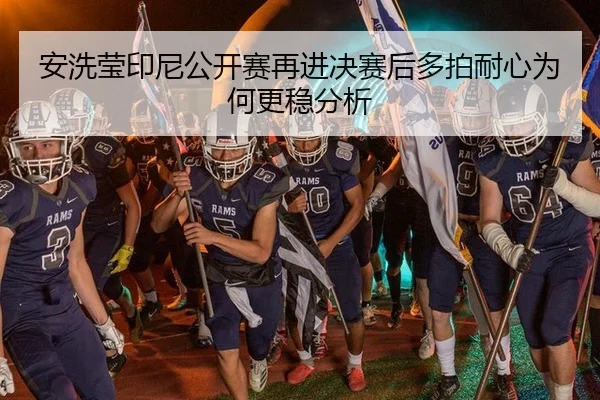 安洗莹印尼公开赛再进决赛后多拍耐心为何更稳分析