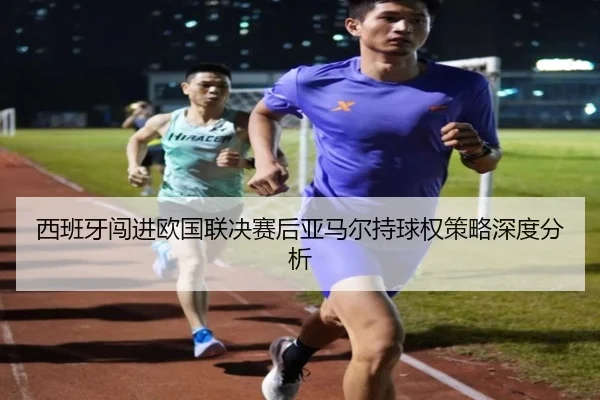 西班牙闯进欧国联决赛后亚马尔持球权策略深度分析